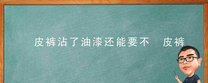 皮裤沾了油漆还能要不 皮裤沾了油漆怎么办